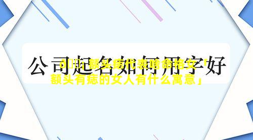 🐡 额头痣代表啥命格女「额头有痣的女人有什么寓意」